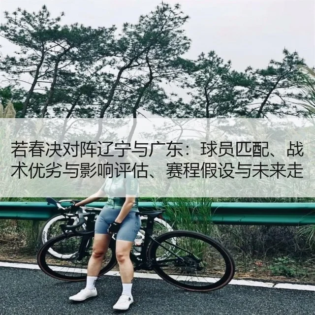 若春决对阵辽宁与广东:球员匹配、战术优劣与影响评估、赛程假设与未来走势